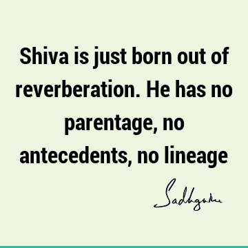 Shiva is just born out of reverberation. He has no parentage, no antecedents, no