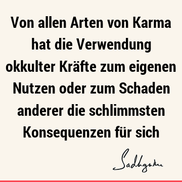 Von allen Arten von Karma hat die Verwendung okkulter Kräfte zum eigenen Nutzen oder zum Schaden anderer die schlimmsten Konsequenzen für