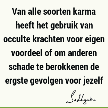 Van alle soorten karma heeft het gebruik van occulte krachten voor eigen voordeel of om anderen schade te berokkenen de ergste gevolgen voor