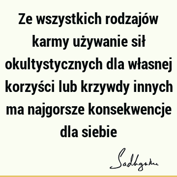 Ze wszystkich rodzajów karmy używanie sił okultystycznych dla własnej korzyści lub krzywdy innych ma najgorsze konsekwencje dla