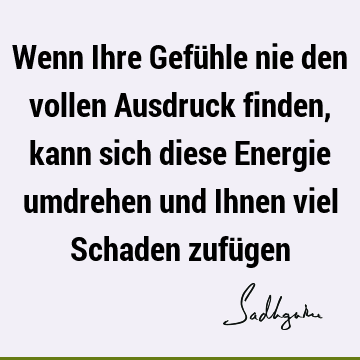 Wenn Ihre Gefühle nie den vollen Ausdruck finden, kann sich diese Energie umdrehen und Ihnen viel Schaden zufü