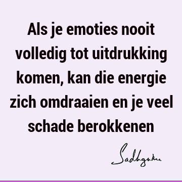 Als je emoties nooit volledig tot uitdrukking komen, kan die energie zich omdraaien en je veel schade