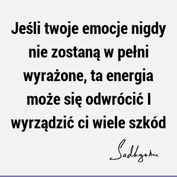 Jeśli twoje emocje nigdy nie zostaną w pełni wyrażone, ta energia może się odwrócić i wyrządzić ci wiele szkó