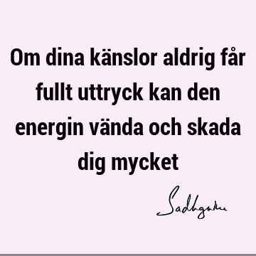 Om dina känslor aldrig får fullt uttryck kan den energin vända och skada dig