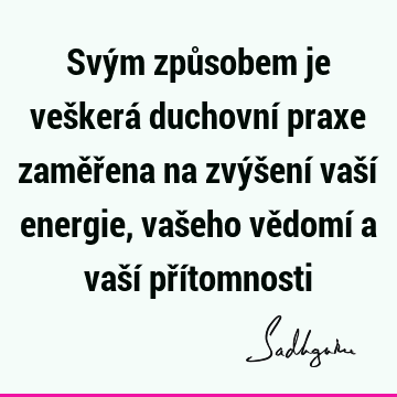 Svým způsobem je veškerá duchovní praxe zaměřena na zvýšení vaší energie, vašeho vědomí a vaší pří