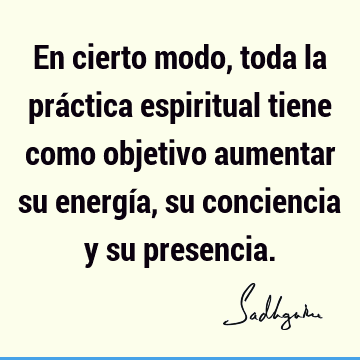 En cierto modo, toda la práctica espiritual tiene como objetivo aumentar su energía, su conciencia y su