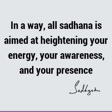 In a way, all sadhana is aimed at heightening your energy, your awareness, and your