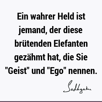 Ein wahrer Held ist jemand, der diese brütenden Elefanten gezähmt hat, die Sie "Geist" und "Ego"