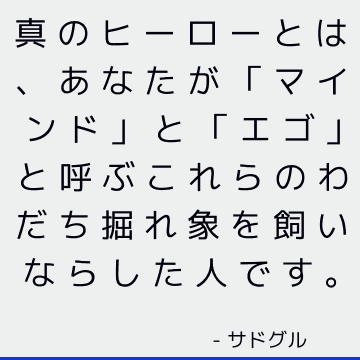 真のヒーローとは、あなたが「マインド」と「エゴ」と呼ぶこれらのわだち掘れ象を飼いならした人です。