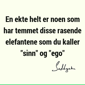 En ekte helt er noen som har temmet disse rasende elefantene som du kaller "sinn" og "ego"