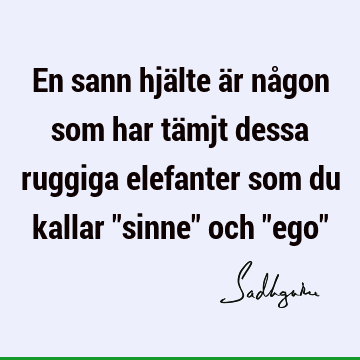 En sann hjälte är någon som har tämjt dessa ruggiga elefanter som du kallar "sinne" och "ego"