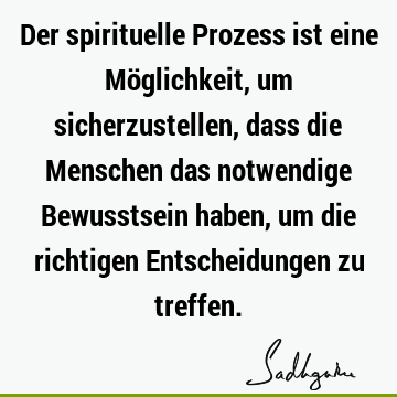 Der spirituelle Prozess ist eine Möglichkeit, um sicherzustellen, dass die Menschen das notwendige Bewusstsein haben, um die richtigen Entscheidungen zu