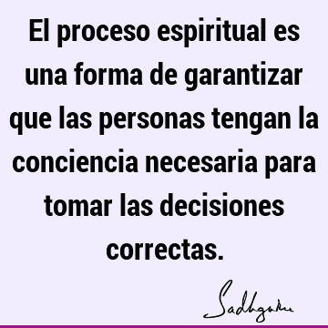 El proceso espiritual es una forma de garantizar que las personas tengan la conciencia necesaria para tomar las decisiones