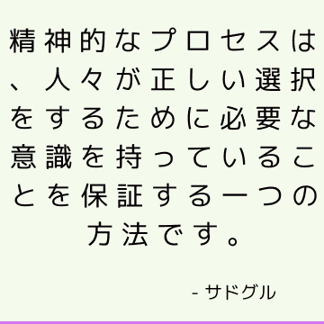 精神的なプロセスは、人々が正しい選択をするために必要な意識を持っていることを保証する一つの方法です。