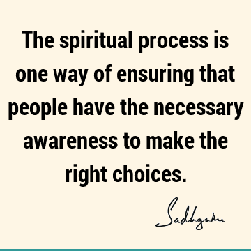 The spiritual process is one way of ensuring that people have the necessary awareness to make the right
