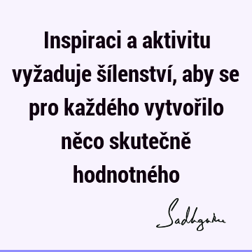 Inspiraci a aktivitu vyžaduje šílenství, aby se pro každého vytvořilo něco skutečně hodnotné