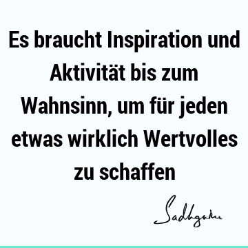 Es braucht Inspiration und Aktivität bis zum Wahnsinn, um für jeden etwas wirklich Wertvolles zu