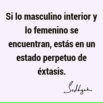 Si lo masculino interior y lo femenino se encuentran, estás en un estado perpetuo de é