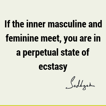 If the inner masculine and feminine meet, you are in a perpetual state of