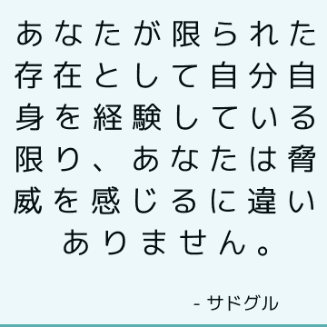 あなたが限られた存在として自分自身を経験している限り、あなたは脅威を感じるに違いありません。