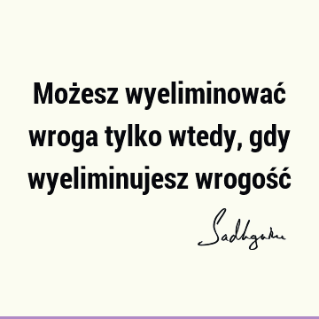 Możesz wyeliminować wroga tylko wtedy, gdy wyeliminujesz wrogość