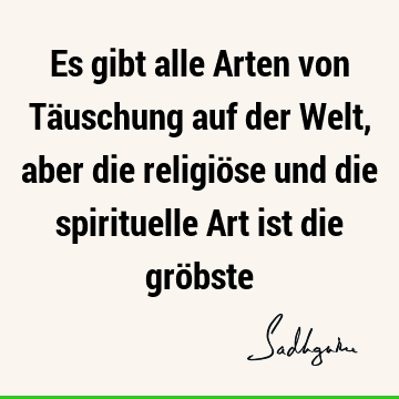 Es gibt alle Arten von Täuschung auf der Welt, aber die religiöse und die spirituelle Art ist die grö