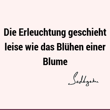 Die Erleuchtung geschieht leise wie das Blühen einer B