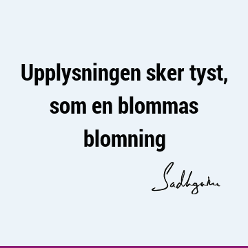 Upplysningen sker tyst, som en blommas