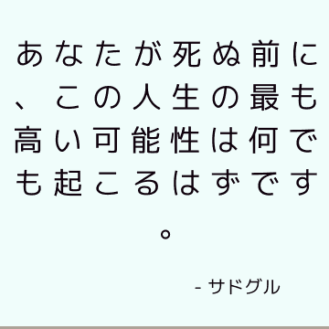 あなたが死ぬ前に、この人生の最も高い可能性は何でも起こるはずです。