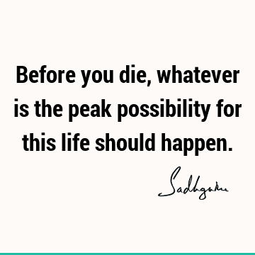 Before you die, whatever is the peak possibility for this life should