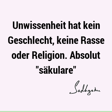 Unwissenheit hat kein Geschlecht, keine Rasse oder Religion. Absolut "säkulare"