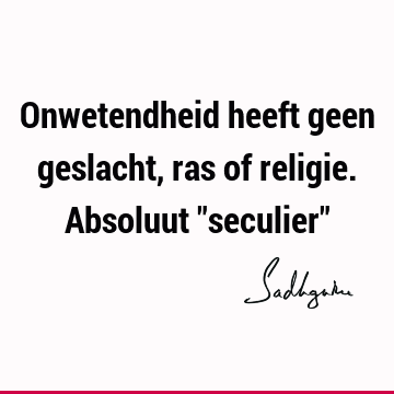 Onwetendheid heeft geen geslacht, ras of religie. Absoluut "seculier"