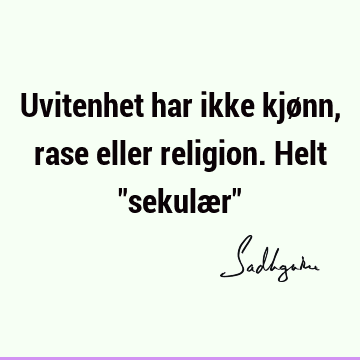 Uvitenhet har ikke kjønn, rase eller religion. Helt "sekulær"