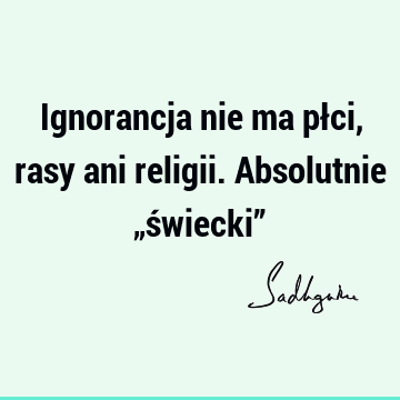 Ignorancja nie ma płci, rasy ani religii. Absolutnie „świecki”