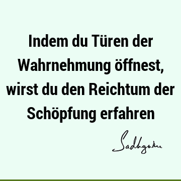 Indem du Türen der Wahrnehmung öffnest, wirst du den Reichtum der Schöpfung