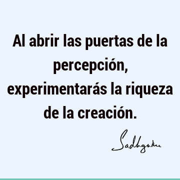 Al abrir las puertas de la percepción, experimentarás la riqueza de la creació