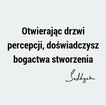 Otwierając drzwi percepcji, doświadczysz bogactwa