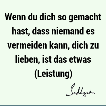 Wenn du dich so gemacht hast, dass niemand es vermeiden kann, dich zu lieben, ist das etwas (Leistung)