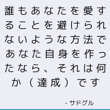 誰もあなたを愛することを避けられないような方法であなた自身を作ったなら、それは何か（達成）です