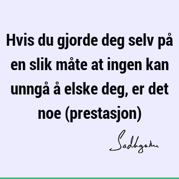 Hvis du gjorde deg selv på en slik måte at ingen kan unngå å elske deg, er det noe (prestasjon)