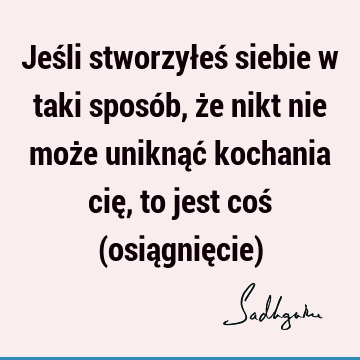 Jeśli stworzyłeś siebie w taki sposób, że nikt nie może uniknąć kochania cię, to jest coś (osiągnięcie)