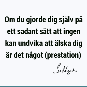 Om du gjorde dig själv på ett sådant sätt att ingen kan undvika att älska dig är det något (prestation)