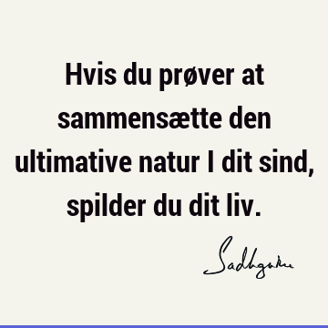 Hvis du prøver at sammensætte den ultimative natur i dit sind, spilder du dit