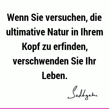 Wenn Sie versuchen, die ultimative Natur in Ihrem Kopf zu erfinden, verschwenden Sie Ihr L