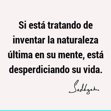 Si está tratando de inventar la naturaleza última en su mente, está desperdiciando su