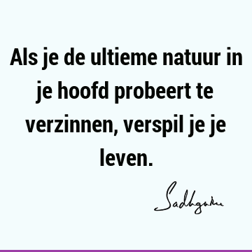 Als je de ultieme natuur in je hoofd probeert te verzinnen, verspil je je