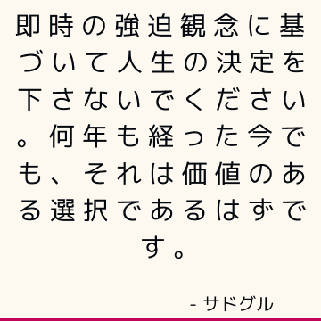 即時の強迫観念に基づいて人生の決定を下さないでください。 何年も経った今でも、それは価値のある選択であるはずです。