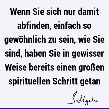 Wenn Sie sich nur damit abfinden, einfach so gewöhnlich zu sein, wie Sie sind, haben Sie in gewisser Weise bereits einen großen spirituellen Schritt