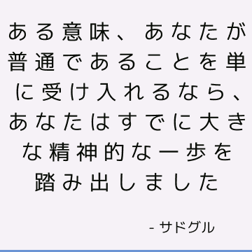 ある意味、あなたが普通であることを単に受け入れるなら、あなたはすでに大きな精神的な一歩を踏み出しました