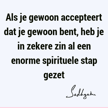 Als je gewoon accepteert dat je gewoon bent, heb je in zekere zin al een enorme spirituele stap